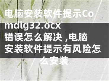 電腦安裝軟件提示Comdlg32.ocx錯(cuò)誤怎么解決 ,電腦安裝軟件提示有風(fēng)險(xiǎn)怎么安裝