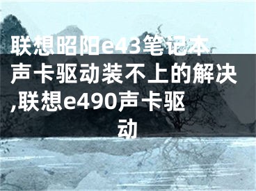 聯(lián)想昭陽e43筆記本聲卡驅(qū)動裝不上的解決,聯(lián)想e490聲卡驅(qū)動