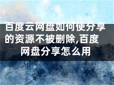 百度云網(wǎng)盤如何使分享的資源不被刪除,百度網(wǎng)盤分享怎么用