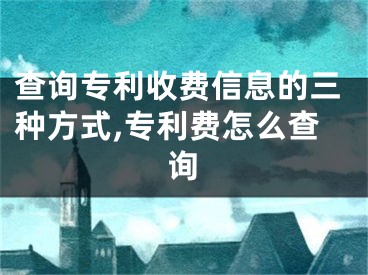 查詢專利收費(fèi)信息的三種方式,專利費(fèi)怎么查詢