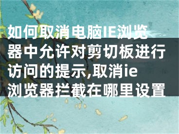 如何取消電腦IE瀏覽器中允許對剪切板進(jìn)行訪問的提示,取消ie瀏覽器攔截在哪里設(shè)置