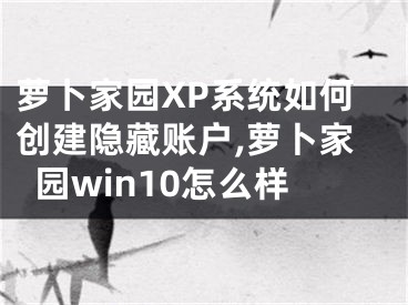 蘿卜家園XP系統(tǒng)如何創(chuàng)建隱藏賬戶,蘿卜家園win10怎么樣