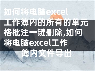 如何將電腦excel工作簿內(nèi)的所有的單元格批注一鍵刪除,如何將電腦excel工作簿內(nèi)文件導(dǎo)出