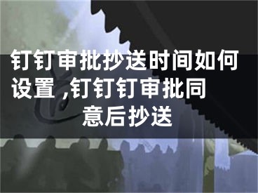 釘釘審批抄送時(shí)間如何設(shè)置 ,釘釘釘審批同意后抄送