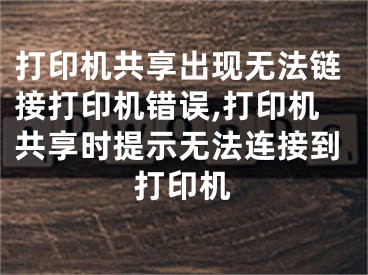 打印機共享出現(xiàn)無法鏈接打印機錯誤,打印機共享時提示無法連接到打印機