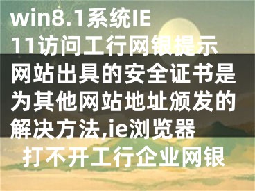 win8.1系統(tǒng)IE11訪問工行網(wǎng)銀提示網(wǎng)站出具的安全證書是為其他網(wǎng)站地址頒發(fā)的解決方法,ie瀏覽器打不開工行企業(yè)網(wǎng)銀