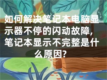 如何解決筆記本電腦顯示器不停的閃動(dòng)故障,筆記本顯示不完整是什么原因?