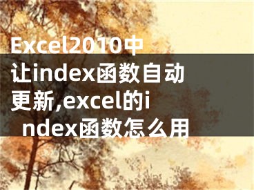 Excel2010中讓index函數(shù)自動更新,excel的index函數(shù)怎么用