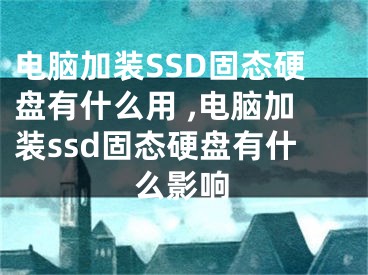 電腦加裝SSD固態(tài)硬盤有什么用 ,電腦加裝ssd固態(tài)硬盤有什么影響