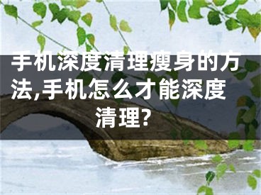 手機深度清理瘦身的方法,手機怎么才能深度清理?