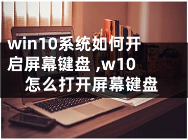 win10系統(tǒng)如何開(kāi)啟屏幕鍵盤(pán) ,w10怎么打開(kāi)屏幕鍵盤(pán)