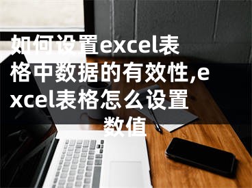 如何設(shè)置excel表格中數(shù)據(jù)的有效性,excel表格怎么設(shè)置數(shù)值