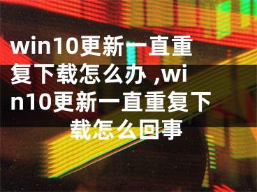 win10更新一直重復(fù)下載怎么辦 ,win10更新一直重復(fù)下載怎么回事