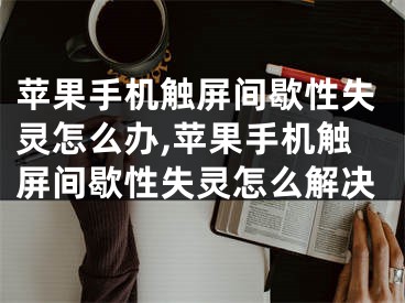 蘋果手機觸屏間歇性失靈怎么辦,蘋果手機觸屏間歇性失靈怎么解決