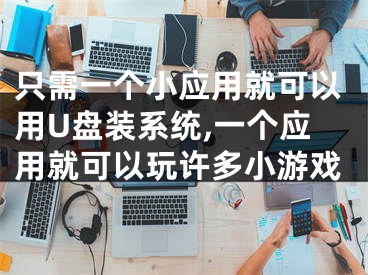 只需一個小應用就可以用U盤裝系統(tǒng),一個應用就可以玩許多小游戲