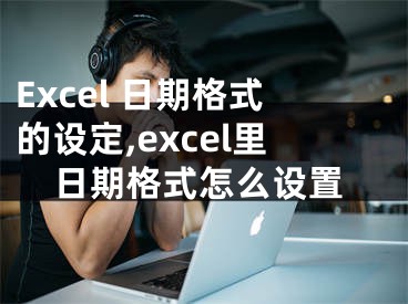 Excel 日期格式的設定,excel里日期格式怎么設置