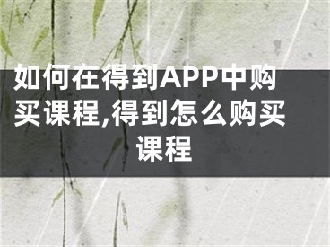 如何在得到APP中購(gòu)買課程,得到怎么購(gòu)買課程