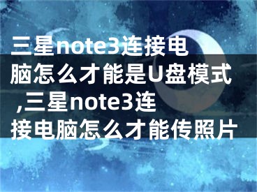 三星note3連接電腦怎么才能是U盤模式 ,三星note3連接電腦怎么才能傳照片