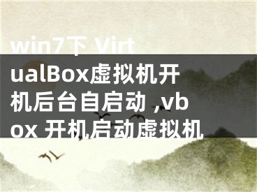 win7下 VirtualBox虛擬機(jī)開機(jī)后臺(tái)自啟動(dòng) ,vbox 開機(jī)啟動(dòng)虛擬機(jī)