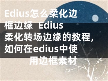 Edius怎么柔化邊框邊緣  Edius柔化轉(zhuǎn)場(chǎng)邊緣的教程,如何在edius中使用邊框素材