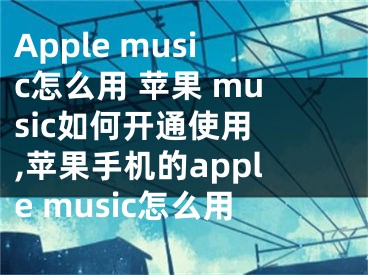 Apple music怎么用 蘋果 music如何開通使用 ,蘋果手機(jī)的apple music怎么用