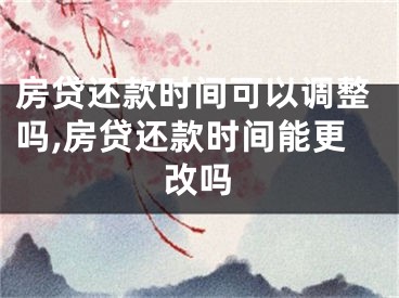 房貸還款時(shí)間可以調(diào)整嗎,房貸還款時(shí)間能更改嗎