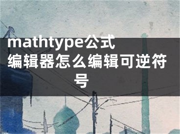 mathtype公式編輯器怎么編輯可逆符號 