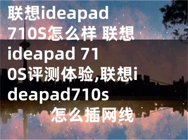 聯(lián)想ideapad 710S怎么樣 聯(lián)想ideapad 710S評測體驗(yàn),聯(lián)想ideapad710s怎么插網(wǎng)線