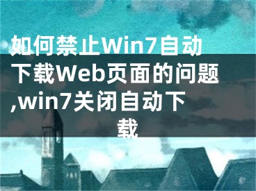 如何禁止Win7自動(dòng)下載Web頁面的問題,win7關(guān)閉自動(dòng)下載