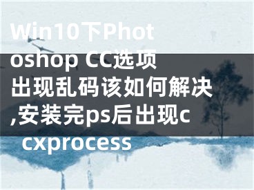 Win10下Photoshop CC選項(xiàng)出現(xiàn)亂碼該如何解決 ,安裝完ps后出現(xiàn)ccxprocess