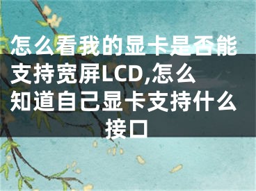 怎么看我的顯卡是否能支持寬屏LCD,怎么知道自己顯卡支持什么接口