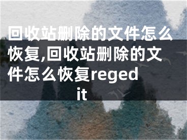 回收站刪除的文件怎么恢復,回收站刪除的文件怎么恢復regedit