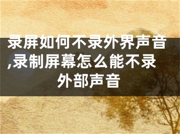 錄屏如何不錄外界聲音,錄制屏幕怎么能不錄外部聲音