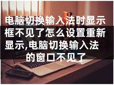 電腦切換輸入法時顯示框不見了怎么設置重新顯示,電腦切換輸入法的窗口不見了