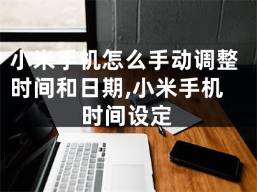 小米手機怎么手動調整時間和日期,小米手機時間設定