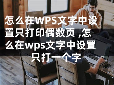 怎么在WPS文字中設(shè)置只打印偶數(shù)頁 ,怎么在wps文字中設(shè)置只打一個字