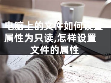 電腦上的文件如何設(shè)置屬性為只讀,怎樣設(shè)置文件的屬性