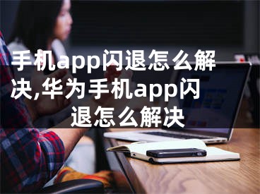 手機(jī)app閃退怎么解決,華為手機(jī)app閃退怎么解決