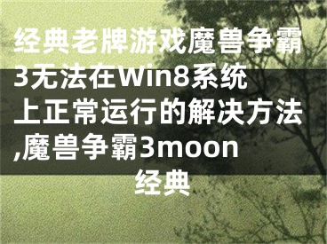 經(jīng)典老牌游戲魔獸爭霸3無法在Win8系統(tǒng)上正常運(yùn)行的解決方法,魔獸爭霸3moon經(jīng)典