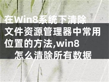 在Win8系統(tǒng)下清除文件資源管理器中常用位置的方法,win8怎么清除所有數(shù)據(jù)