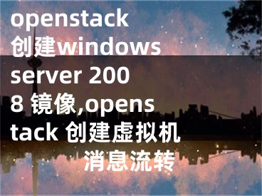 openstack 創(chuàng)建windows server 2008 鏡像,openstack 創(chuàng)建虛擬機(jī)消息流轉(zhuǎn)