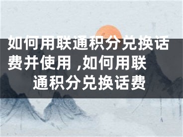 如何用聯(lián)通積分兌換話費(fèi)并使用 ,如何用聯(lián)通積分兌換話費(fèi)