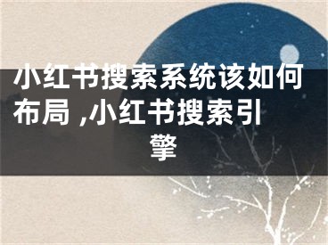 小紅書搜索系統(tǒng)該如何布局 ,小紅書搜索引擎