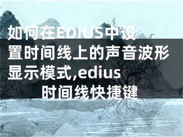 如何在EDIUS中設(shè)置時間線上的聲音波形顯示模式,edius時間線快捷鍵