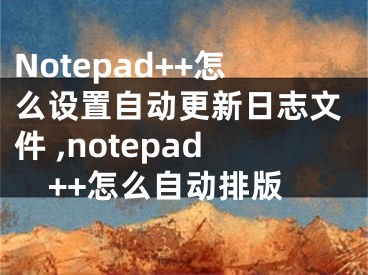 Notepad++怎么設(shè)置自動更新日志文件 ,notepad++怎么自動排版