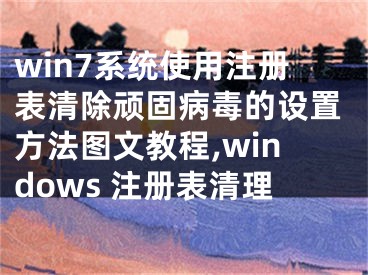 win7系統(tǒng)使用注冊表清除頑固病毒的設(shè)置方法圖文教程,windows 注冊表清理