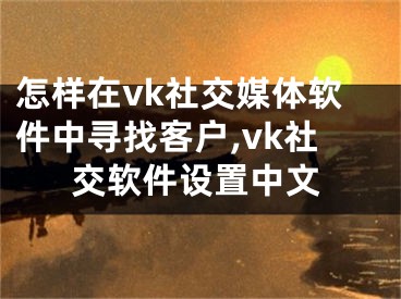 怎樣在vk社交媒體軟件中尋找客戶,vk社交軟件設(shè)置中文