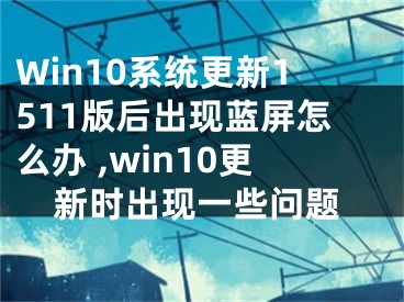 Win10系統(tǒng)更新1511版后出現(xiàn)藍(lán)屏怎么辦 ,win10更新時(shí)出現(xiàn)一些問題