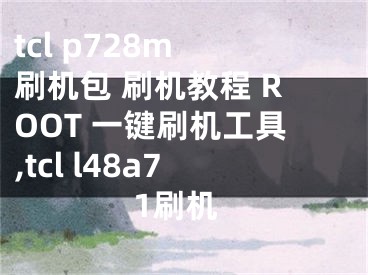 tcl p728m 刷機包 刷機教程 ROOT 一鍵刷機工具,tcl l48a71刷機