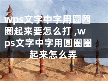 wps文字中字用圓圈圈起來(lái)要怎么打 ,wps文字中字用圓圈圈起來(lái)怎么弄